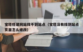 邵阳县宝塔搭建网站找不到站点（宝塔没有找到站点页面怎么修改）