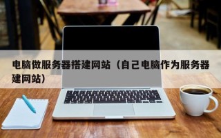 邵阳县电脑做服务器搭建网站（自己电脑作为服务器建网站）