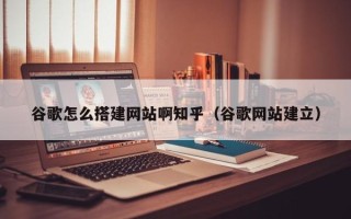邵阳县谷歌怎么搭建网站啊知乎（谷歌网站建立）