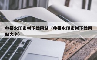 邵阳县帅哥水印素材下载网站（帅哥水印素材下载网站大全）