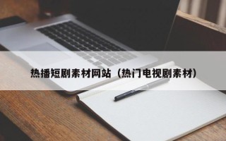 邵阳县热播短剧素材网站（热门电视剧素材）