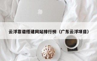邵阳县云浮靠谱搭建网站排行榜（广东云浮项目）