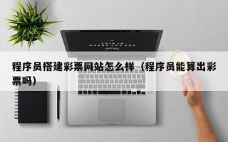 邵阳县程序员搭建彩票网站怎么样（程序员能算出彩票吗）