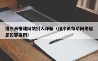 邵阳县程序员搭建网站别人诈骗（程序员帮助网络信息犯罪案例）