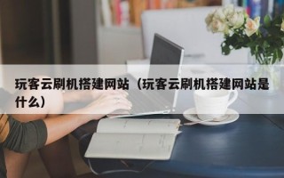 邵阳县玩客云刷机搭建网站（玩客云刷机搭建网站是什么）