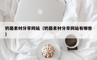 邵阳县奶酪素材分享网站（奶酪素材分享网站有哪些）