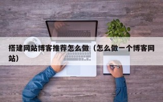 邵阳县搭建网站博客推荐怎么做（怎么做一个博客网站）