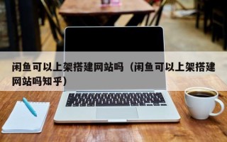 邵阳县闲鱼可以上架搭建网站吗（闲鱼可以上架搭建网站吗知乎）
