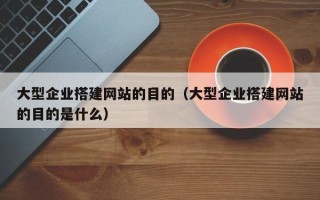 邵阳县大型企业搭建网站的目的（大型企业搭建网站的目的是什么）