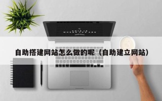 邵阳县自助搭建网站怎么做的呢（自助建立网站）