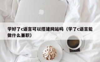 邵阳县学好了c语言可以搭建网站吗（学了c语言能做什么兼职）