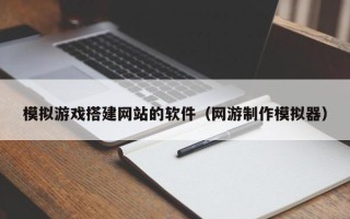 邵阳县模拟游戏搭建网站的软件（网游制作模拟器）