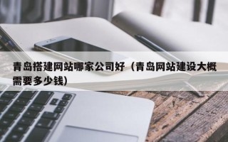 邵阳县青岛搭建网站哪家公司好（青岛网站建设大概需要多少钱）