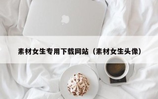 邵阳县素材女生专用下载网站（素材女生头像）
